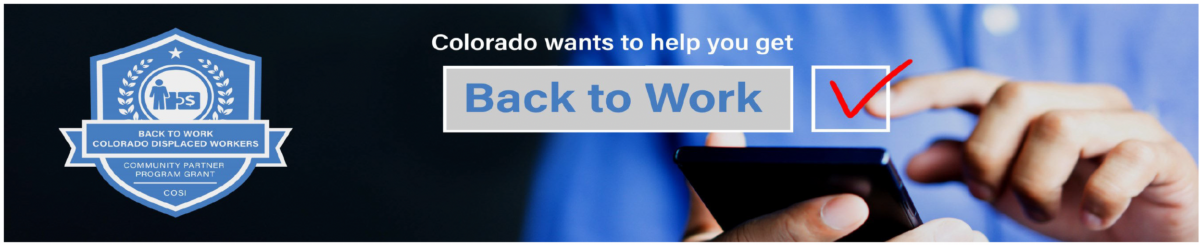 Colorado wants to help you get Back to Work. (Checkmark in box). BACK TO WORK COLORADO DISPLACED WORKERS COMMUNITY PARTNER PROGRAM GRANT. COSI.