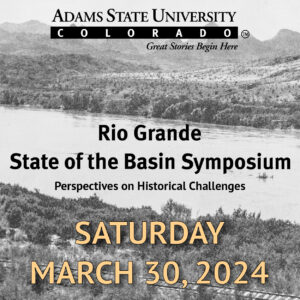 Rio Grande State of the Basin Symposium Perspectives on Historical Challenges Saturday, March 30, 2024 Adams State University Colorado TM Great Stories Begin Here